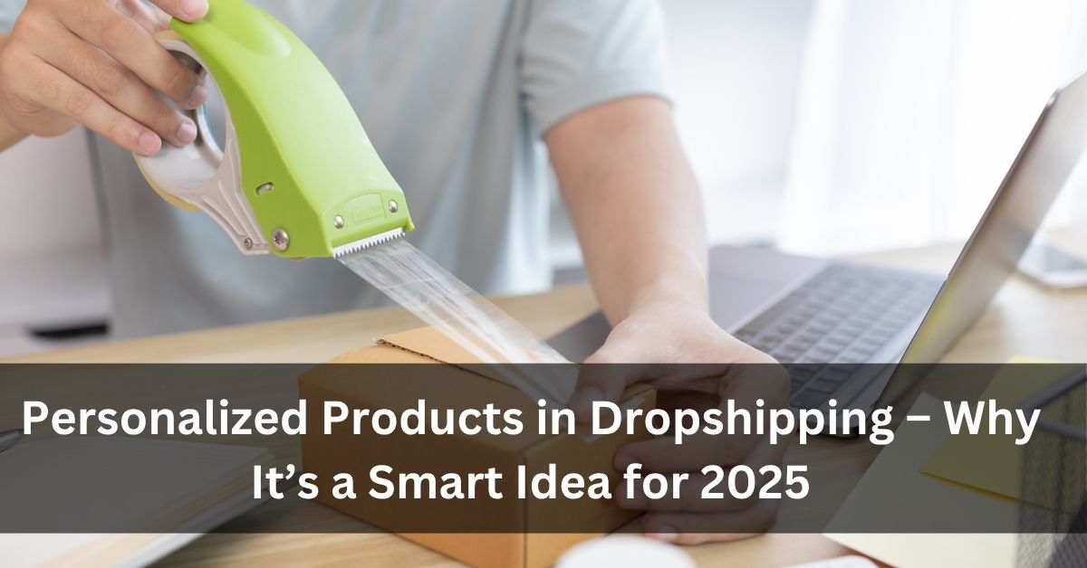 Personalized Products in Dropshipping – Why It’s a Smart Idea for 2025