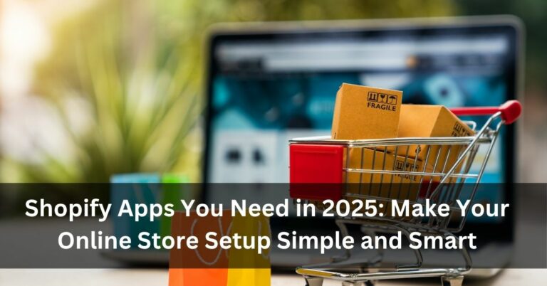 Shopify Apps You Need in 2025: Make Your Online Store Setup Simple and Smart